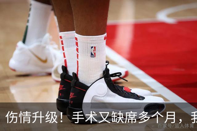 伤情升级！手术又缺席多个月，我步啊，不会又要摆烂吧