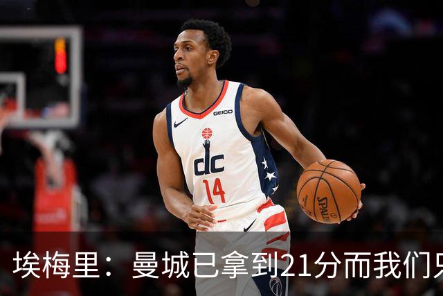 埃梅里：曼城已拿到21分而我们只积8分，这说明差距非常大