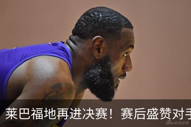 莱巴福地再进决赛！赛后盛赞对手发挥，透露现在到新赛季两大目标
